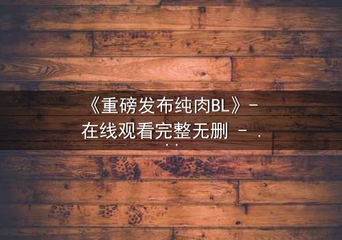 《重磅发布纯肉BL》- 在线观看完整无删 - 当禁忌之恋引爆权力风暴