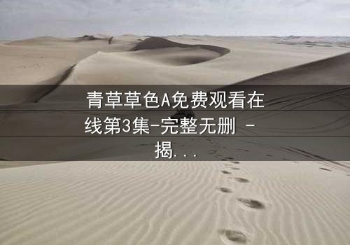青草草色A免费观看在线第3集-完整无删 - 揭开隐藏的真相,你敢看吗?