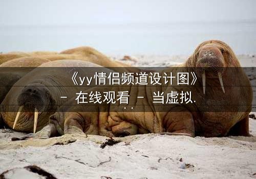 《yy情侣频道设计图》- 在线观看 - 当虚拟爱情变成致命陷阱