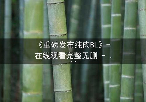 《重磅发布纯肉BL》- 在线观看完整无删 - 一场禁忌之恋的终极爆发