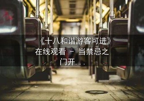《十八和谐游客可进》在线观看 - 当禁忌之门开启,谁能全身而退?
