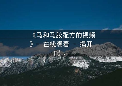 《马和马胶配方的视频》- 在线观看 - 揭开配方背后的惊天秘密