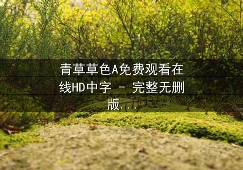 青草草色A免费观看在线HD中字 - 完整无删版第3集 - 揭开人性与欲望的终极博弈