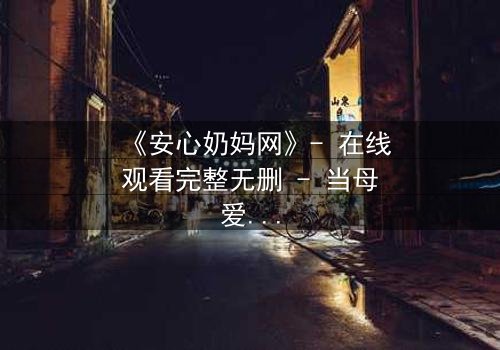 《安心奶妈网》- 在线观看完整无删 - 当母爱成为交易,谁能全身而退?