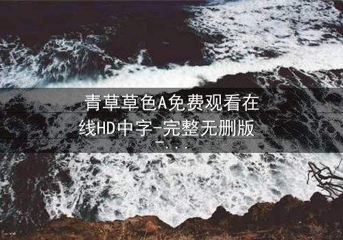 青草草色A免费观看在线HD中字-完整无删版 - 一场禁忌之恋的终极救赎