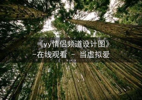 《yy情侣频道设计图》-在线观看 - 当虚拟爱情变成致命陷阱
