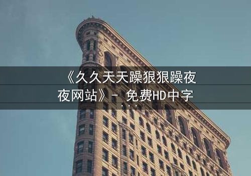 《久久天天躁狠狠躁夜夜网站》- 免费HD中字 - 第8集完整无删