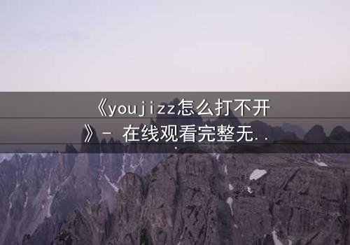 《youjizz怎么打不开》- 在线观看完整无删 - 当欲望之门突然关闭