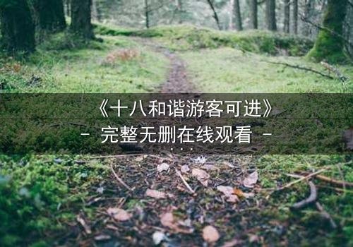 《十八和谐游客可进》- 完整无删在线观看 - 揭开和谐背后的惊天秘密