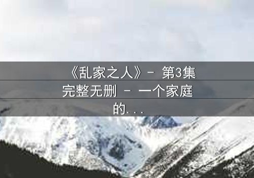 《乱家之人》- 第3集完整无删 - 一个家庭的秘密即将引爆