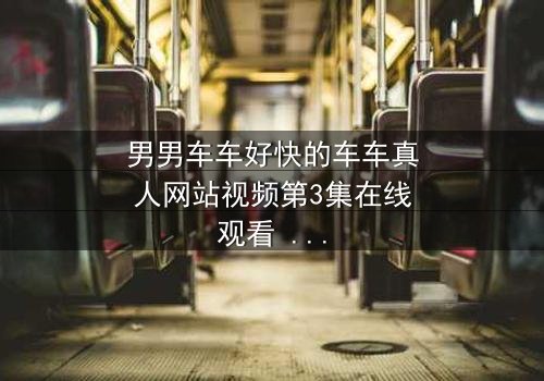 男男车车好快的车车真人网站视频第3集在线观看 - 当速度与情感碰撞,谁将失控?