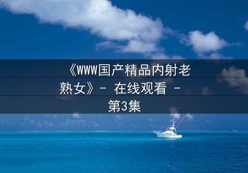 《WWW国产精品内射老熟女》- 在线观看 - 第3集