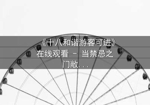 《十八和谐游客可进》在线观看 - 当禁忌之门敞开,谁能全身而退?
