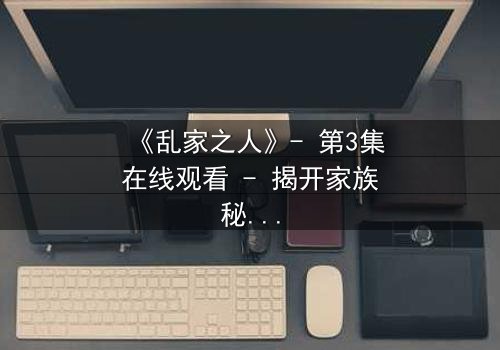 《乱家之人》- 第3集在线观看 - 揭开家族秘密的致命漩涡