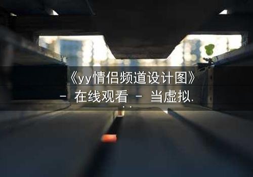 《yy情侣频道设计图》- 在线观看 - 当虚拟爱情变成致命陷阱