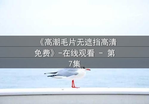 《高潮毛片无遮挡高清免费》-在线观看 - 第7集