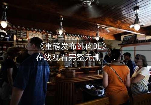 《重磅发布纯肉BL》- 在线观看完整无删 - 当禁忌之恋引爆权力风暴