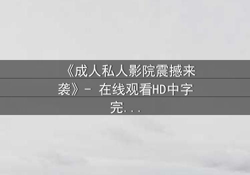 《成人私人影院震撼来袭》- 在线观看HD中字完整无删 - 揭开私密空间的终极诱惑