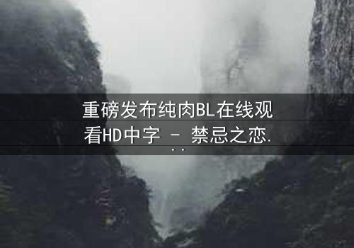 重磅发布纯肉BL在线观看HD中字 - 禁忌之恋引爆全网热议