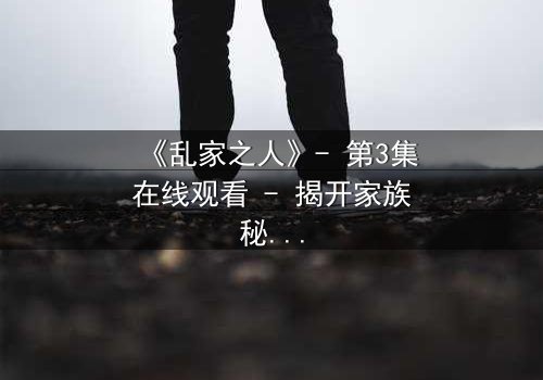 《乱家之人》- 第3集在线观看 - 揭开家族秘密的惊心之旅