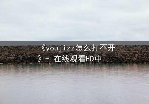 《youjizz怎么打不开》- 在线观看HD中字 - 当欲望之门突然关闭