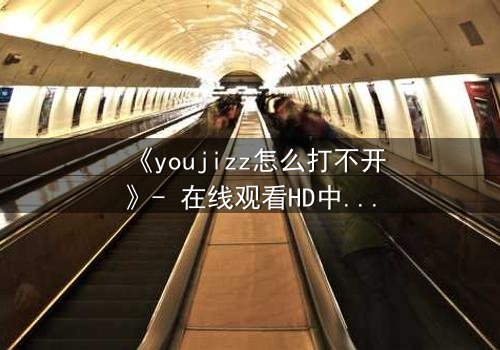《youjizz怎么打不开》- 在线观看HD中字 - 当欲望之门突然关闭