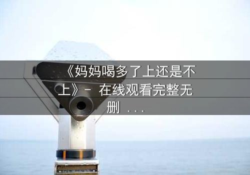 《妈妈喝多了上还是不上》- 在线观看完整无删 - 当亲情与欲望在深夜碰撞