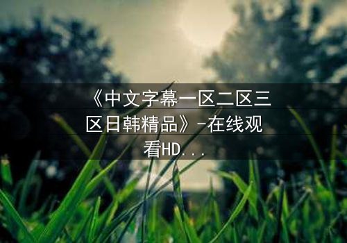 《中文字幕一区二区三区日韩精品》-在线观看HD中字 - 免费1080P超清第3集