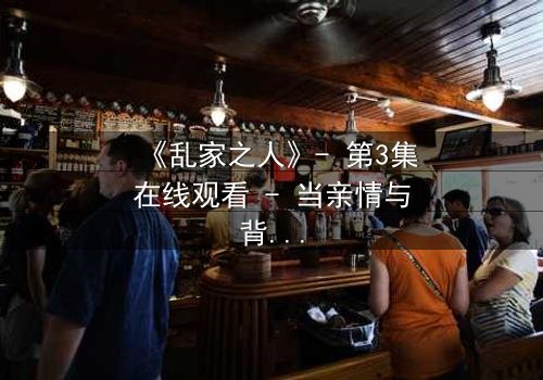 《乱家之人》- 第3集在线观看 - 当亲情与背叛交织,谁能守住最后的底线?