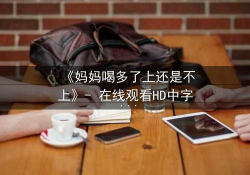 《妈妈喝多了上还是不上》- 在线观看HD中字 - 当亲情与欲望交织的深夜抉择