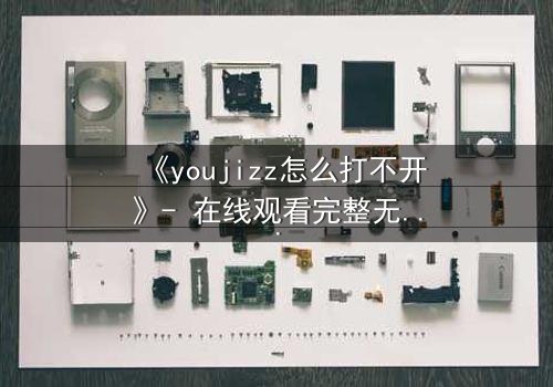 《youjizz怎么打不开》- 在线观看完整无删 - 当欲望之门突然关闭