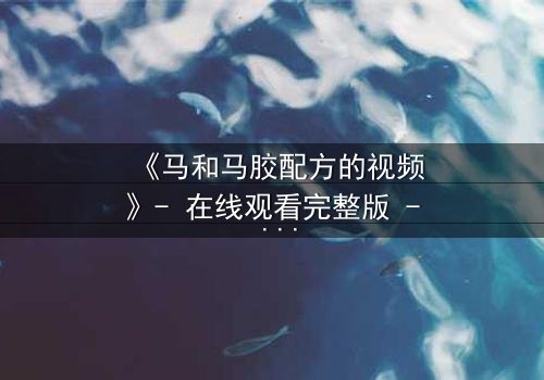 《马和马胶配方的视频》- 在线观看完整版 - 揭开配方背后的惊天秘密