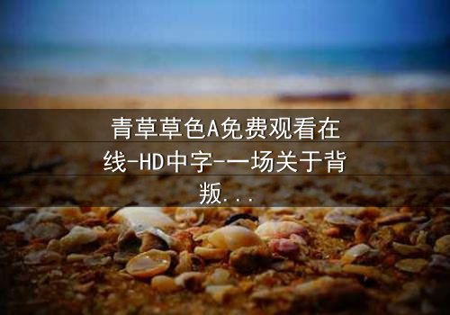 青草草色A免费观看在线-HD中字-一场关于背叛与救赎的视觉盛宴