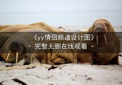 《yy情侣频道设计图》- 完整无删在线观看 - 当爱情沦为代码的囚徒