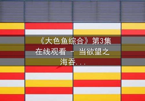 《大色鱼综合》第3集在线观看 - 当欲望之海吞噬理智,谁能逃脱命运的漩涡?
