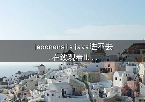 《japonensisjava进不去》-在线观看HD中字 - 免费1080P超清完整无删