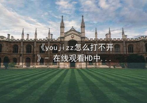 《youjizz怎么打不开》- 在线观看HD中字完整版 - 揭秘网络迷局背后的真相