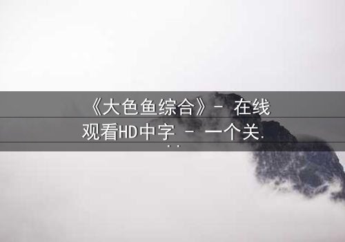 《大色鱼综合》- 在线观看HD中字 - 一个关于欲望与救赎的惊悚之旅