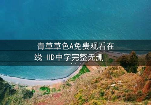 青草草色A免费观看在线-HD中字完整无删 - 一场跨越生死的禁忌之恋
