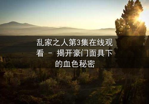 乱家之人第3集在线观看 - 揭开豪门面具下的血色秘密