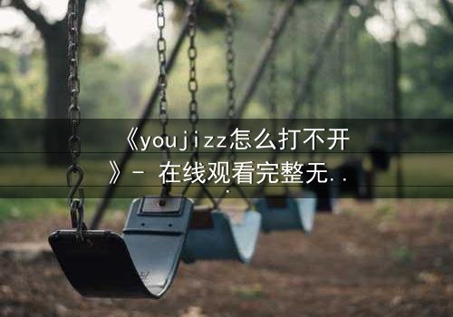 《youjizz怎么打不开》- 在线观看完整无删 - 揭秘网络迷局背后的惊悚真相