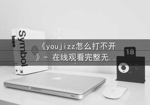 《youjizz怎么打不开》- 在线观看完整无删 - 当欲望之门突然关闭