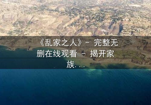 《乱家之人》- 完整无删在线观看 - 揭开家族暗黑真相的终极诱惑