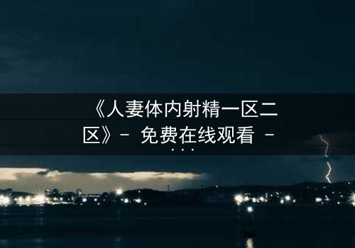 《人妻体内射精一区二区》- 免费在线观看 - 第3集HD中字