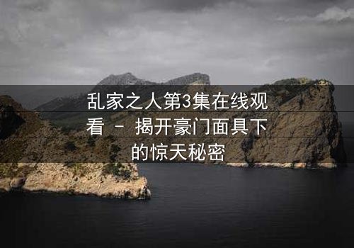 乱家之人第3集在线观看 - 揭开豪门面具下的惊天秘密