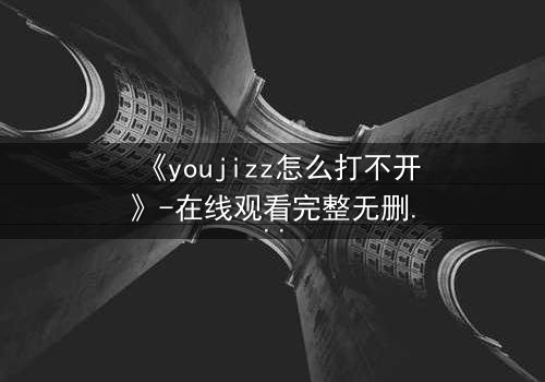 《youjizz怎么打不开》-在线观看完整无删 - 当欲望之门突然关闭,真相在黑暗中颤抖