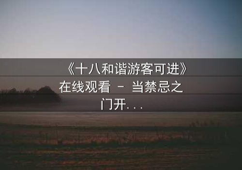 《十八和谐游客可进》在线观看 - 当禁忌之门开启,谁能全身而退?
