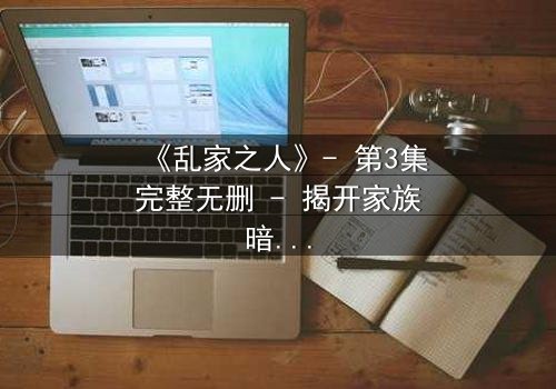 《乱家之人》- 第3集完整无删 - 揭开家族暗影的致命秘密