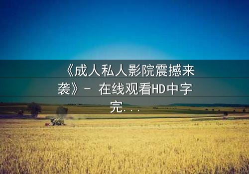 《成人私人影院震撼来袭》- 在线观看HD中字完整无删 - 当欲望与秘密交织的夜晚