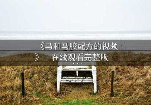 《马和马胶配方的视频》- 在线观看完整版 - 揭开配方背后的惊天秘密